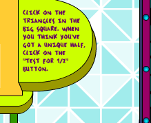 Click on the triangles in the big square.  When you think you've got a unique half, click on the TEST FOR 1/2 button.