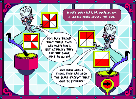 Before you start, Dr. Marbles has a little more advice for you.  MARBLES: You may think that these two are different, but actually they are the same, just rotated!  And how about these, they are also the same except that one is flipped!